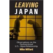 Leaving Japan: Observations on a Dysfunctional U.S.-Japan Relationship: Observations on a Dysfunctional U.S.-Japan Relationship by Millard; Mike, 9780765606600