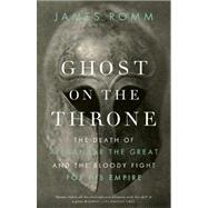 Ghost on the Throne The Death of Alexander the Great and the Bloody Fight for His Empire by ROMM, JAMES, 9780307456601