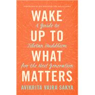 Wake Up to What Matters A Guide to Tibetan Buddhism for the Next Generation by SAKYA, AVIKRITA VAJRA, 9781611806601