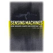 Sensing Machines How Sensors Shape Our Everyday Life by Salter, Chris, 9780262046602