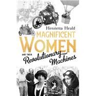 Magnificent Women and Their Revolutionary Machines by Heald, Henrietta, 9781783526604