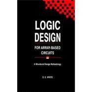 Logic Design for Array-Based Circuits : A Structured Design Methodology by White, D. E., 9780127466606