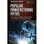 Popular Manufacturing Myths: Eliminating Widely Held Beliefs That Reduce Competitiveness by Relyea; Douglas B., 9781466566606
