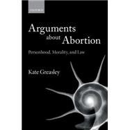 Arguments about Abortion Personhood, Morality, and Law by Greasley, Kate, 9780198806608