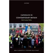 Catholics in Contemporary Britain Faith, Society, Politics by Clements, Ben; Bullivant, Stephen, 9780192856609