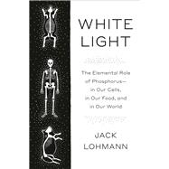 White Light The Elemental Role of Phosphorus-in Our Cells, in Our Food, and in Our World by Lohmann, Jack, 9780593316610
