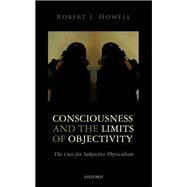 Consciousness and the Limits of Objectivity The Case for Subjective Physicalism by Howell, Robert J., 9780198776611