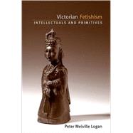 Victorian Fetishism : Intellectuals and Primitives by Logan, Peter Melville, 9780791476611