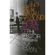 Tearing Down the Wall of Sound The Rise and Fall of Phil Spector by BROWN, MICK, 9781400076611