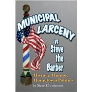 Municipal Larceny vs Steve the Barber History, Humor, Hometown Politics by Christensen, Steve, 9781098366612