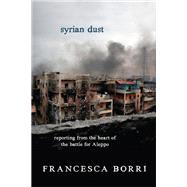 Syrian Dust Reporting from the Heart of the War by Borri, Francesca; Appel, Anne Milano, 9781609806613