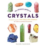 The Ultimate Guide to Crystals The Beginner's Guide to the Healing Energy of 100 Crystals and Stones by Hancock, Rachel, 9780760376614
