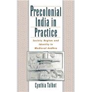 Precolonial India in Practice Society, Region, and Identity in Medieval Andhra by Talbot, Cynthia, 9780195136616
