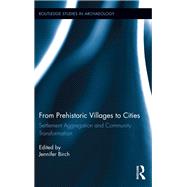 From Prehistoric Villages to Cities: Settlement Aggregation and Community Transformation by Birch; Jennifer, 9780415836616