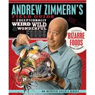 Andrew Zimmern's Field Guide to Exceptionally Weird, Wild, and Wonderful Foods An Intrepid Eater's Digest by Zimmern, Andrew, 9780312606619