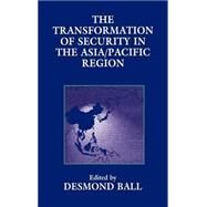 The Transformation of Security in the Asia/Pacific Region by Ball,Desmond;Ball,Desmond, 9780714646619