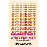 Against White Feminism Notes on Disruption by Zakaria, Rafia, 9781324006619