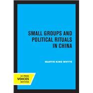 Small Groups and Political Rituals in China by Martin King Whyte, 9780520316621