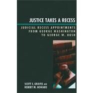 Justice Takes a Recess Judicial Recess Appointments from George Washington to George W. Bush by Graves, Scott E.; Howard, Robert M., 9780739126622