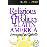 Religious Politics in Latin America, Pentecostal Vs. Catholic by Smith, Brian H., 9780268016623