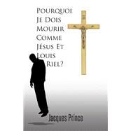 Pourquoi Je Dois Mourir Comme Jsus Et Louis Riel? by Prince, Jacques, 9781490726625