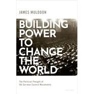 Building Power to Change the World The Political Thought of the German Council Movements by Muldoon, James, 9780198856627
