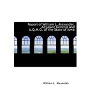 Report of William L. Alexander, Adjutant General and A.q.m.g. of the State of Iowa by Alexander, William L., 9780554946627