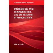 Intelligibility, Oral Communication, and the Teaching of Pronunciation by Levis, John M., 9781108416627