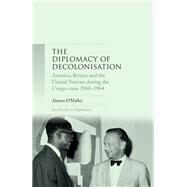 The diplomacy of decolonisation America, Britain and the United Nations during the Congo crisis 1960-64 by O'Malley, Alanna, 9781526116628