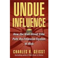 Undue Influence How the Wall Street Elite Puts the Financial System at Risk by Geisst, Charles R., 9780471656630