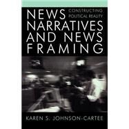 News Narratives and News Framing Constructing Political Reality by Johnson-Cartee, Karen S., 9780742536630