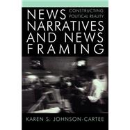 News Narratives and News Framing Constructing Political Reality by Johnson-Cartee, Karen S., 9780742536630