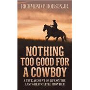 Nothing Too Good for a Cowboy A True Account of Life on the Last Great Cattle Frontier by HOBSON, RICHMOND P., 9781400026630