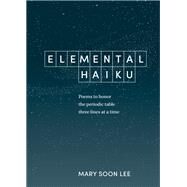 Elemental Haiku Poems to honor the periodic table, three lines at a time by Lee, Mary Soon, 9781984856630