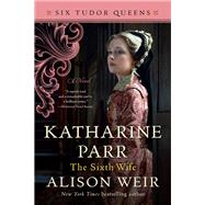 Katharine Parr, The Sixth Wife A Novel by Weir, Alison, 9781101966631