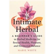 The Intimate Herbal A Beginner's Guide to Herbal Medicine for Sexual Health, Pleasure, and Hormonal Balance by White, Marie, 9781623176631