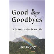 Good Goodbyes A Mortal's Guide to Life by Grey, Joan S., 9781736496633