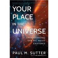 Your Place in the Universe Understanding Our Big, Messy Existence by Sutter, Paul M., 9781633886636