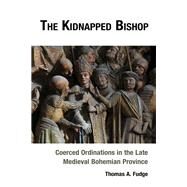 The Kidnapped Bishop Coerced Ordinations in the Late Medieval Bohemian Province by Fudge, Thomas, 9781666926637