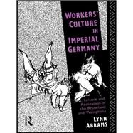 Workers' Culture in Imperial Germany: Leisure and Recreation in the Rhineland and Westphalia by Abrams,Lynn, 9781138006638