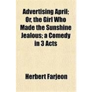 Advertising April: Or, the Girl Who Made the Sunshine Jealous a Comedy in 3 Acts by Farjeon, Herbert; Horsnell, Horace, 9781151866639