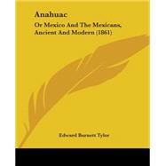 Anahuac : Or Mexico and the Mexicans, Ancient and Modern (1861) by Tylor, Edward Burnett, 9781436776639