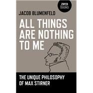 All Things are Nothing to Me The Unique Philosophy of Max Stirner by Blumenfeld, Jacob, 9781780996639