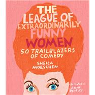 The League of Extraordinarily Funny Women 50 Trailblazers of Comedy by Moeschen, Sheila; Bentley, Anne, 9780762466641