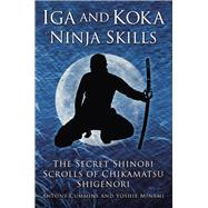 Iga and Koka Ninja Skills The Secret Shinobi Scrolls of Chikamatsu Shigenori by Cummins, Antony; Minami, Yoshie, 9780750956642