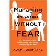 Managing Employees Without Fear How to Follow the Law, Build a Positive Work Culture, and Avoid Getting Sued by Rosenthal, Adam, 9781586446642