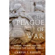 The Plague of War Athens, Sparta, and the Struggle for Ancient Greece by Roberts, Jennifer T., 9780199996643