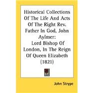 Historical Collections of the Life and Acts of the Right Rev Father in God, John Aylmer : Lord Bishop of London, in the Reign of Queen Elizabeth (1821 by Strype, John, 9780548606643
