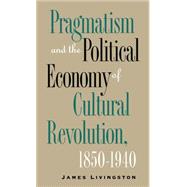 Pragmatism and the Political Economy of Cultural Revolution, 1850-1940 by Livingston, James; Trachentenberg, Alan, 9780807846643