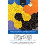 Organizing beyond Organizations for the Common Good Confronting Societal Challenges through Process Studies by Gehman, Joel; Jarzabkowski, Paula; Langley, Ann; Tsoukas, Haridimos, 9780198956648